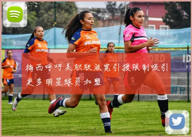 梅西呼吁美职联放宽引援限制吸引更多明星球员加盟