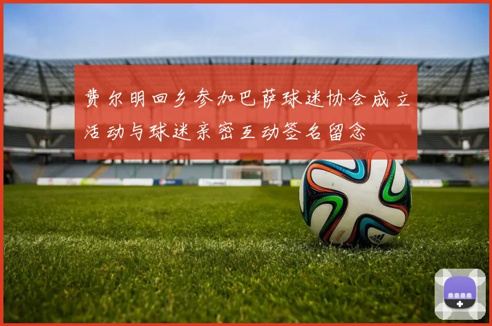 费尔明回乡参加巴萨球迷协会成立活动与球迷亲密互动签名留念