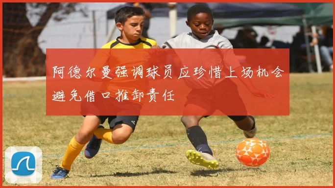 阿德尔曼强调球员应珍惜上场机会避免借口推卸责任