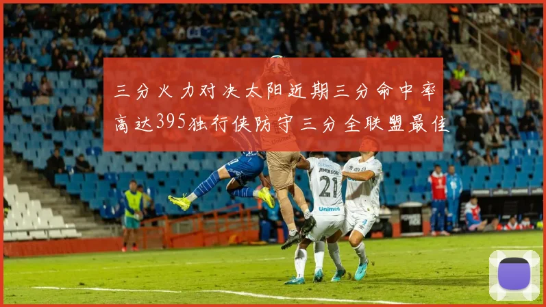 三分火力对决太阳近期三分命中率高达395独行侠防守三分全联盟最佳