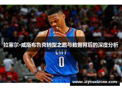 拉塞尔·威斯布鲁克转型之路与数据背后的深度分析