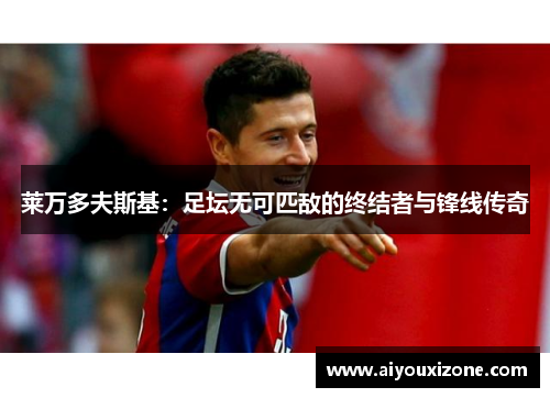莱万多夫斯基：足坛无可匹敌的终结者与锋线传奇