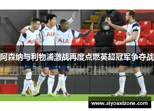 阿森纳与利物浦激战再度点燃英超冠军争夺战
