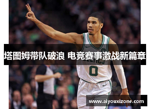塔图姆带队破浪 电竞赛事激战新篇章