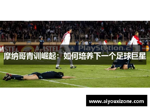 摩纳哥青训崛起：如何培养下一个足球巨星