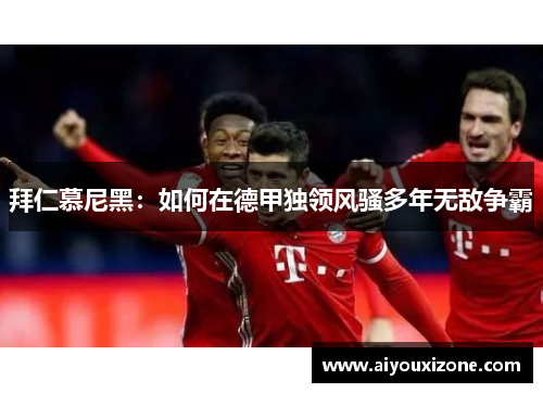 拜仁慕尼黑：如何在德甲独领风骚多年无敌争霸