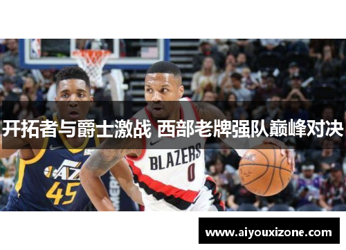 开拓者与爵士激战 西部老牌强队巅峰对决