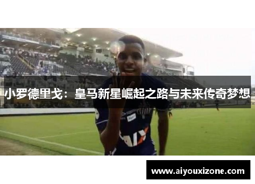 小罗德里戈：皇马新星崛起之路与未来传奇梦想
