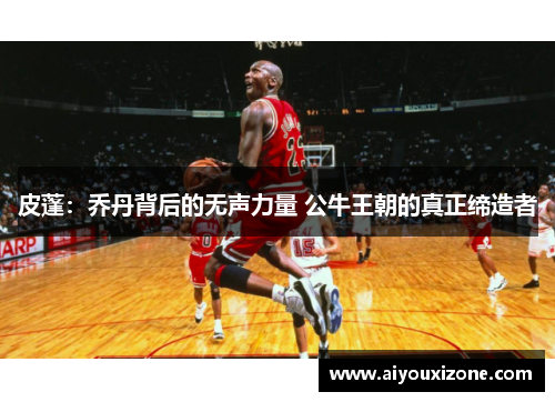 皮蓬：乔丹背后的无声力量 公牛王朝的真正缔造者