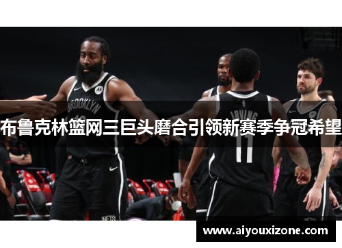 布鲁克林篮网三巨头磨合引领新赛季争冠希望