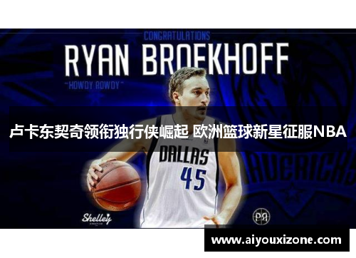 卢卡东契奇领衔独行侠崛起 欧洲篮球新星征服NBA