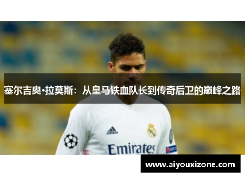 塞尔吉奥·拉莫斯：从皇马铁血队长到传奇后卫的巅峰之路