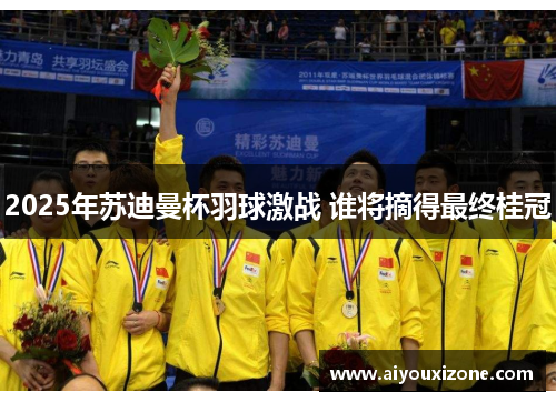 2025年苏迪曼杯羽球激战 谁将摘得最终桂冠