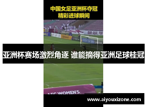 亚洲杯赛场激烈角逐 谁能摘得亚洲足球桂冠