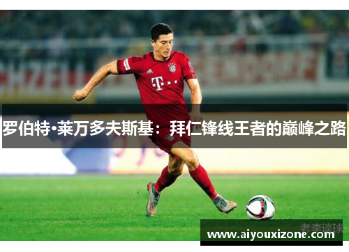 罗伯特·莱万多夫斯基：拜仁锋线王者的巅峰之路