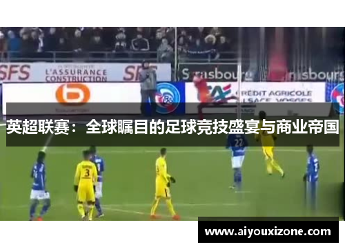 英超联赛：全球瞩目的足球竞技盛宴与商业帝国