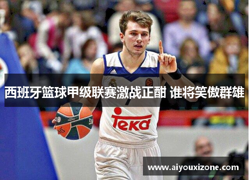 西班牙篮球甲级联赛激战正酣 谁将笑傲群雄