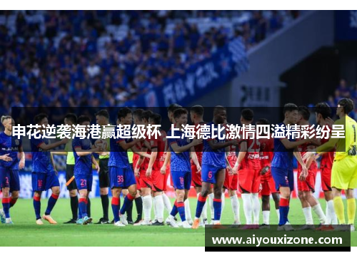 申花逆袭海港赢超级杯 上海德比激情四溢精彩纷呈