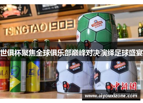 世俱杯聚焦全球俱乐部巅峰对决演绎足球盛宴