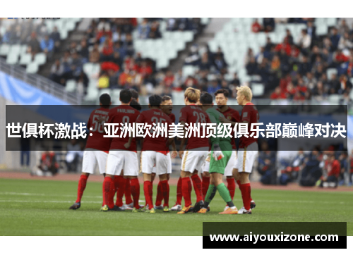 世俱杯激战：亚洲欧洲美洲顶级俱乐部巅峰对决