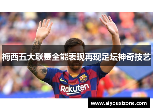 梅西五大联赛全能表现再现足坛神奇技艺