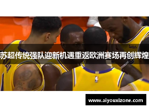 苏超传统强队迎新机遇重返欧洲赛场再创辉煌