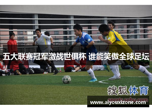 五大联赛冠军激战世俱杯 谁能笑傲全球足坛