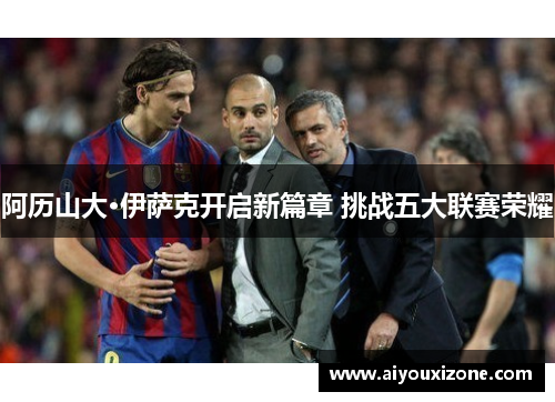 阿历山大·伊萨克开启新篇章 挑战五大联赛荣耀