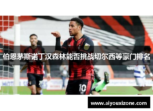 伯恩茅斯诺丁汉森林能否挑战切尔西等豪门排名