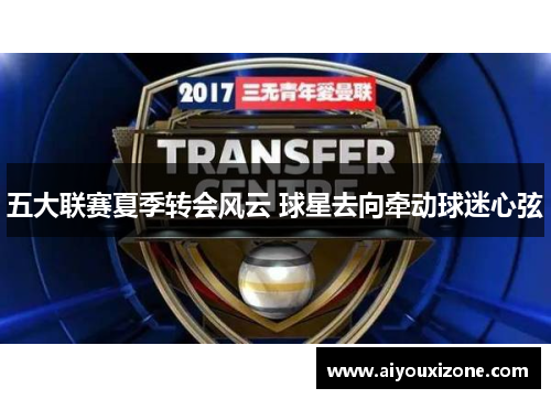 五大联赛夏季转会风云 球星去向牵动球迷心弦