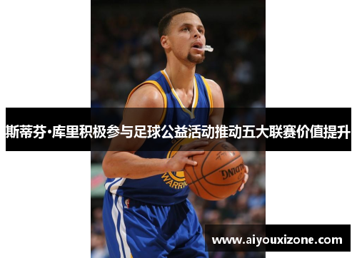 斯蒂芬·库里积极参与足球公益活动推动五大联赛价值提升