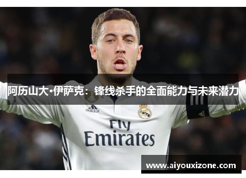 阿历山大·伊萨克：锋线杀手的全面能力与未来潜力