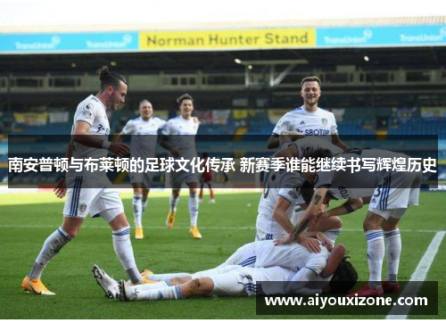 南安普顿与布莱顿的足球文化传承 新赛季谁能继续书写辉煌历史