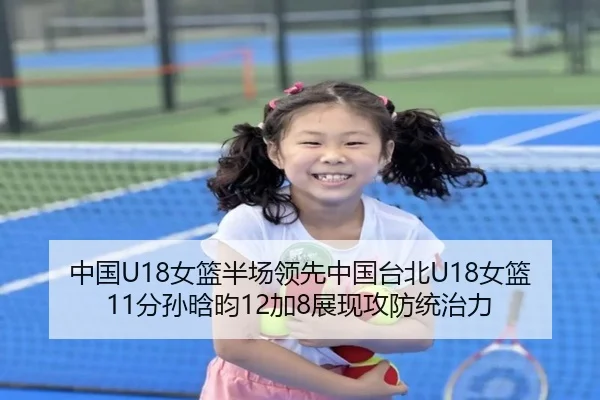 中国U18女篮半场领先中国台北U18女篮11分孙晗昀12加8展现攻防统治力 - ayx